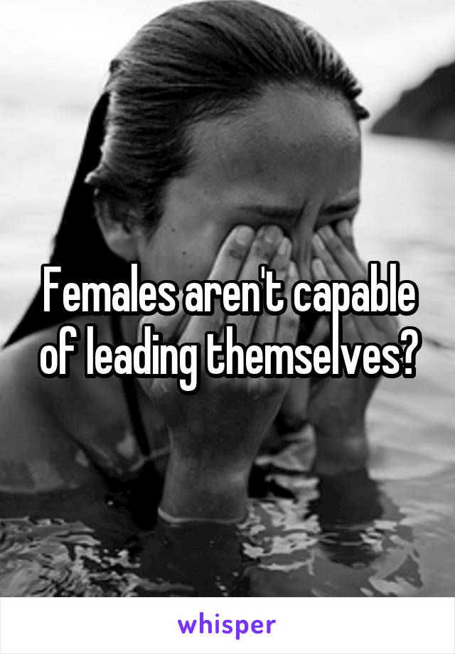 Females aren't capable of leading themselves?