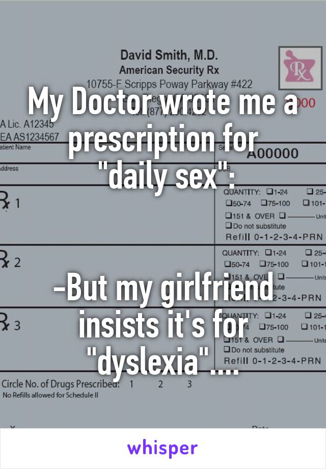 My Doctor wrote me a prescription for
 "daily sex":


-But my girlfriend insists it's for "dyslexia"....