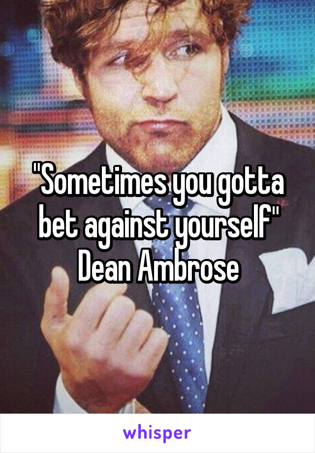"Sometimes you gotta bet against yourself"
Dean Ambrose