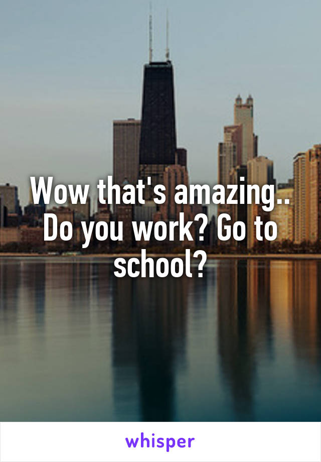 Wow that's amazing.. Do you work? Go to school?