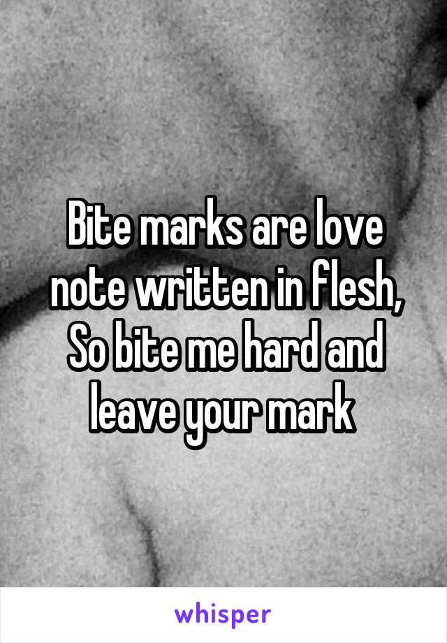 Bite marks are love note written in flesh,
So bite me hard and leave your mark 