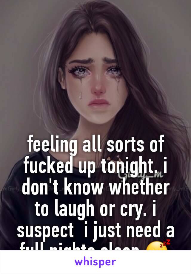 feeling all sorts of fucked up tonight. i don't know whether to laugh or cry. i suspect  i just need a full nights sleep 😴