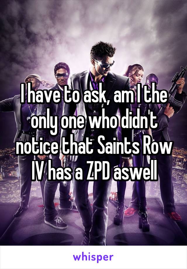 I have to ask, am I the only one who didn't notice that Saints Row IV has a ZPD aswell