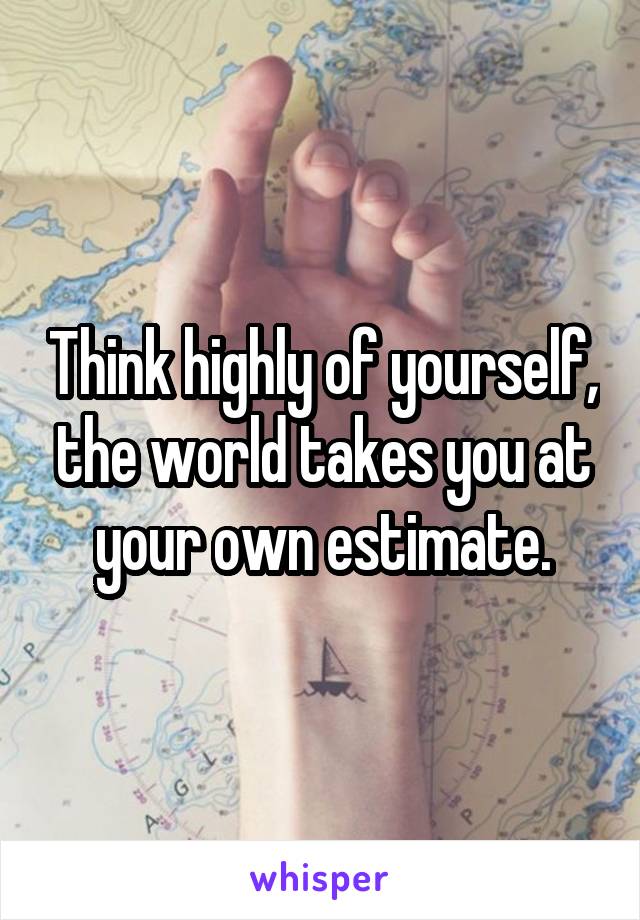 Think highly of yourself, the world takes you at your own estimate.