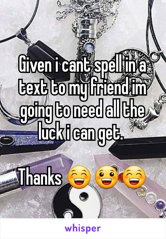 Given i cant spell in a text to my friend im going to need all the luck i can get. 

Thanks 😁😀😁