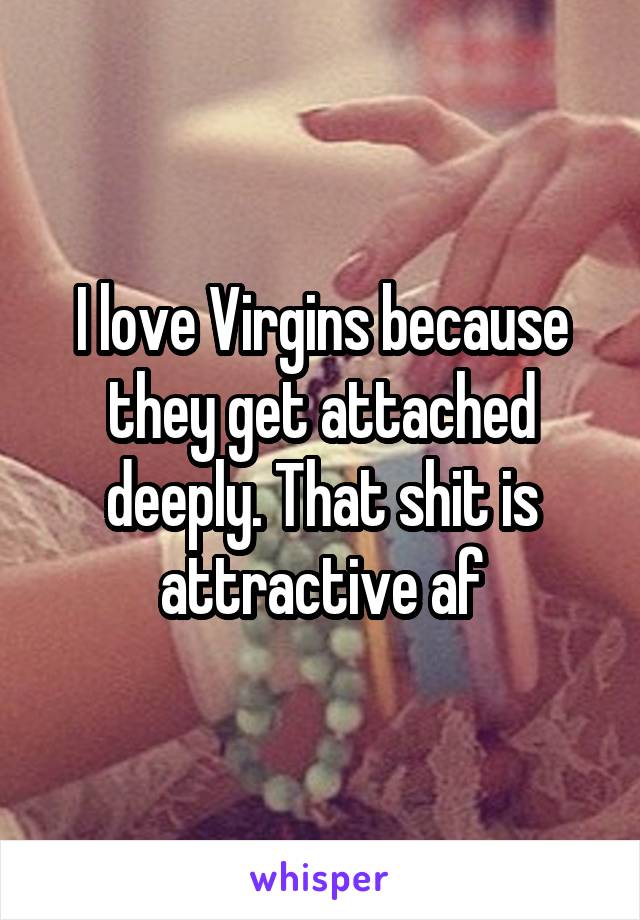 I love Virgins because they get attached deeply. That shit is attractive af