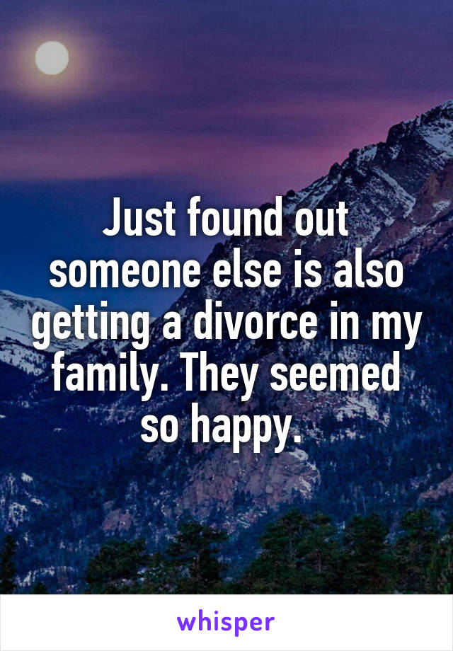 Just found out someone else is also getting a divorce in my family. They seemed so happy. 