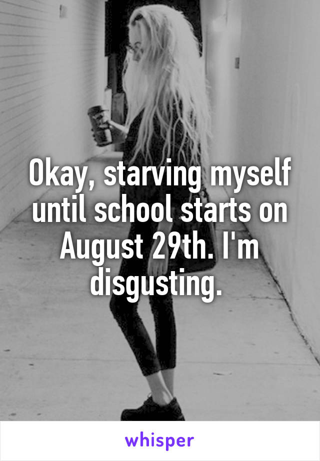 Okay, starving myself until school starts on August 29th. I'm disgusting. 