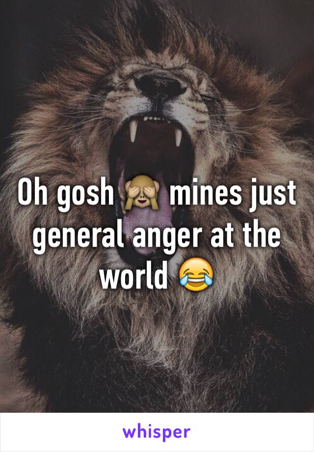 Oh gosh 🙈 mines just general anger at the world 😂