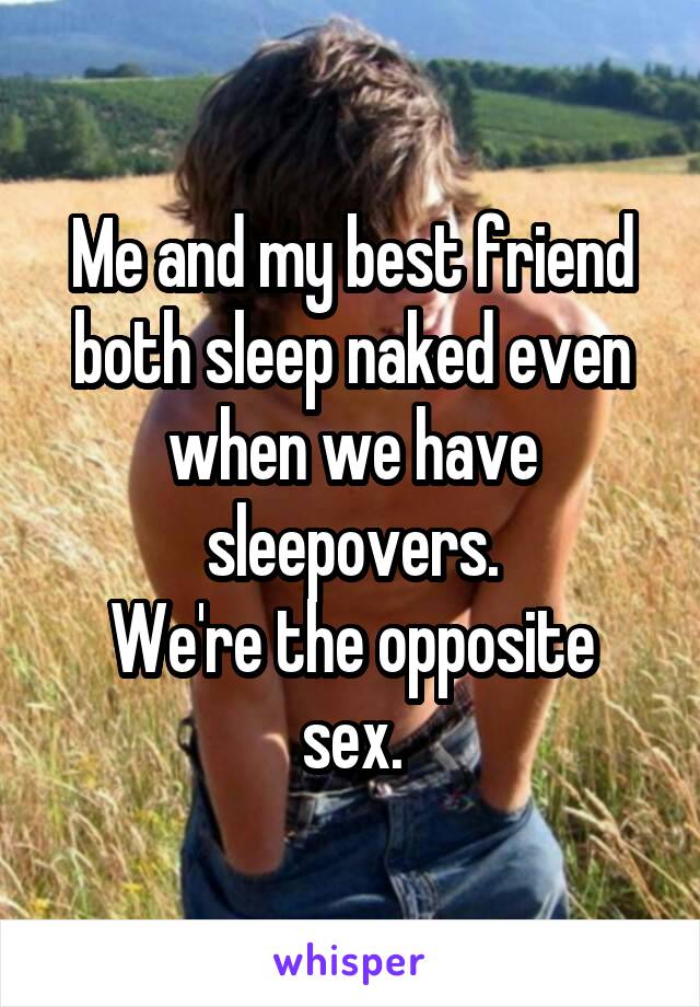 Me and my best friend both sleep naked even when we have sleepovers.
We're the opposite sex.