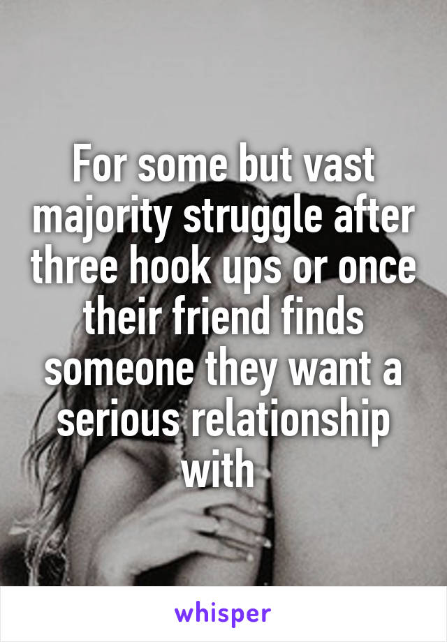 For some but vast majority struggle after three hook ups or once their friend finds someone they want a serious relationship with 