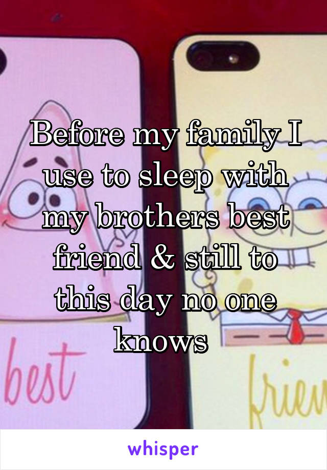 Before my family I use to sleep with my brothers best friend & still to this day no one knows 