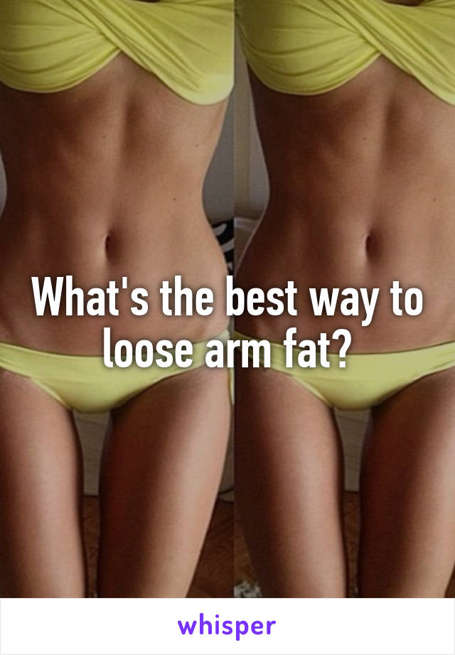 What's the best way to loose arm fat?