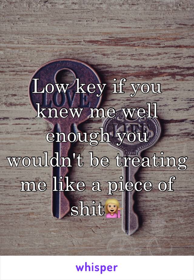Low key if you knew me well enough you wouldn't be treating me like a piece of shit💁🏼