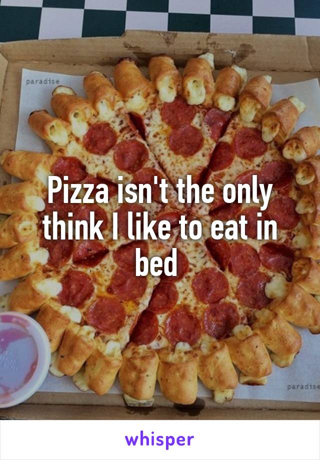 Pizza isn't the only think I like to eat in bed 