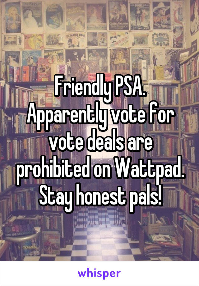 Friendly PSA. Apparently vote for vote deals are prohibited on Wattpad. Stay honest pals!