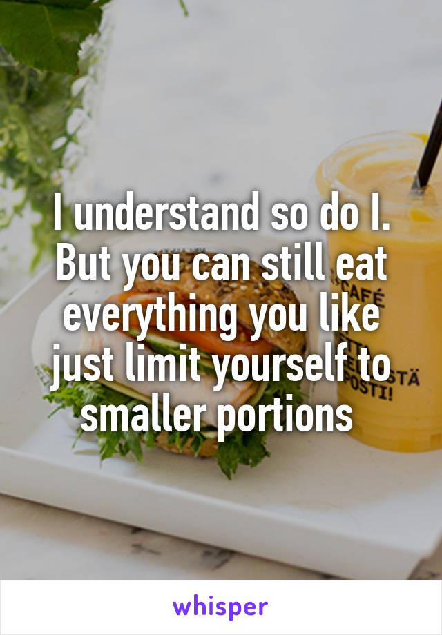 I understand so do I. But you can still eat everything you like just limit yourself to smaller portions 