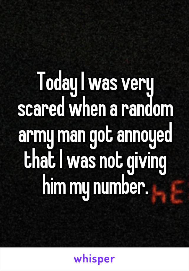 Today I was very scared when a random army man got annoyed that I was not giving him my number.