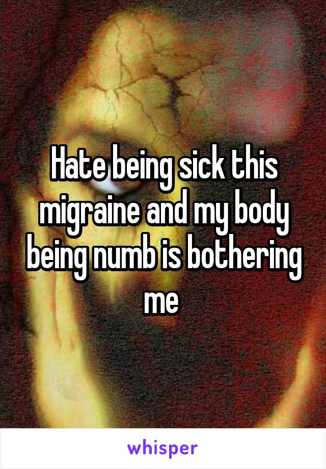 Hate being sick this migraine and my body being numb is bothering me 