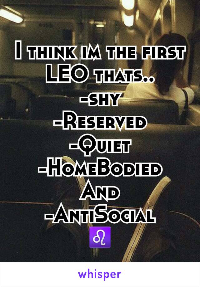I think im the first LEO thats..
-shy
-Reserved
-Quiet
-HomeBodied
And
-AntiSocial
♌