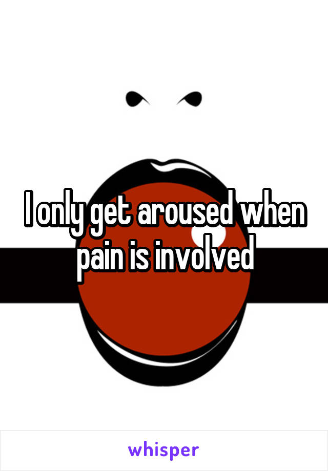 I only get aroused when pain is involved