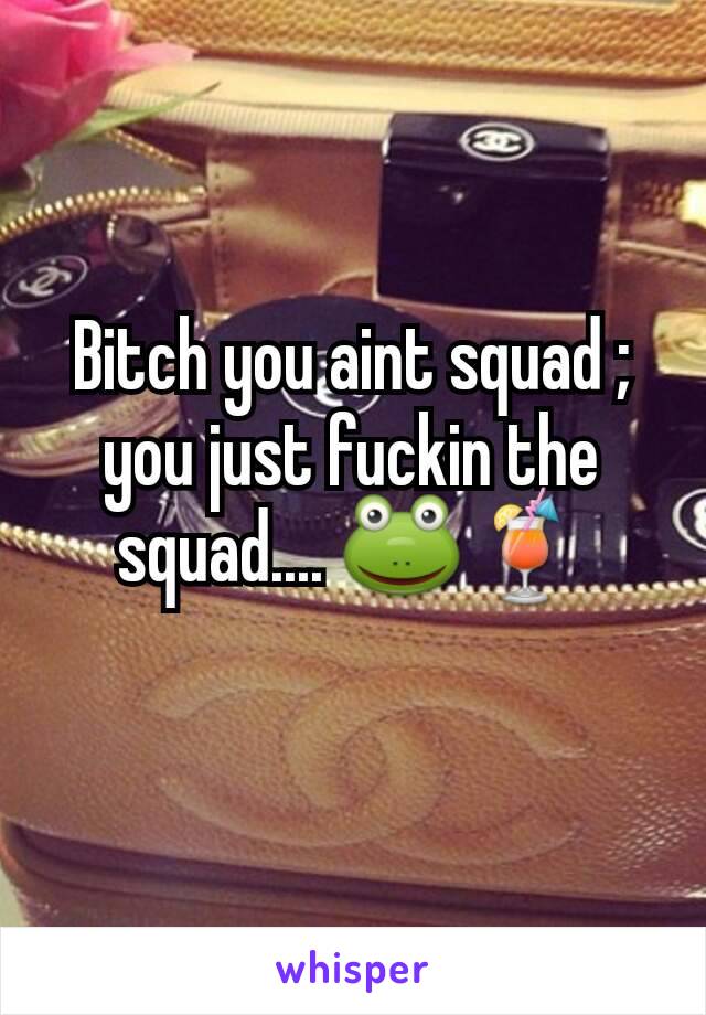 Bitch you aint squad ; you just fuckin the squad.... 🐸🍹