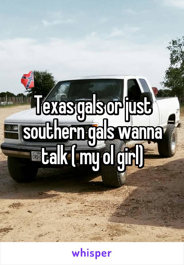 Texas gals or just southern gals wanna talk ( my ol girl)