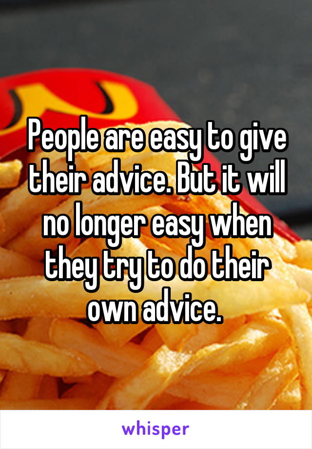 People are easy to give their advice. But it will no longer easy when they try to do their own advice. 