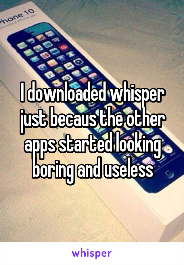 I downloaded whisper just becaus the other apps started looking boring and useless