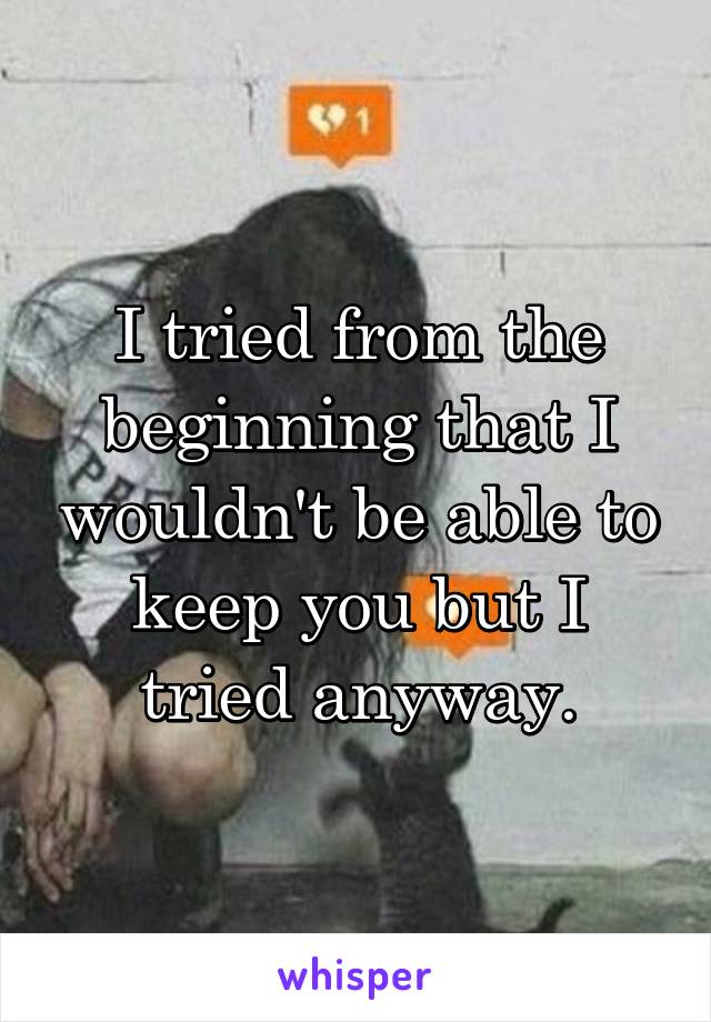 I tried from the beginning that I wouldn't be able to keep you but I tried anyway.