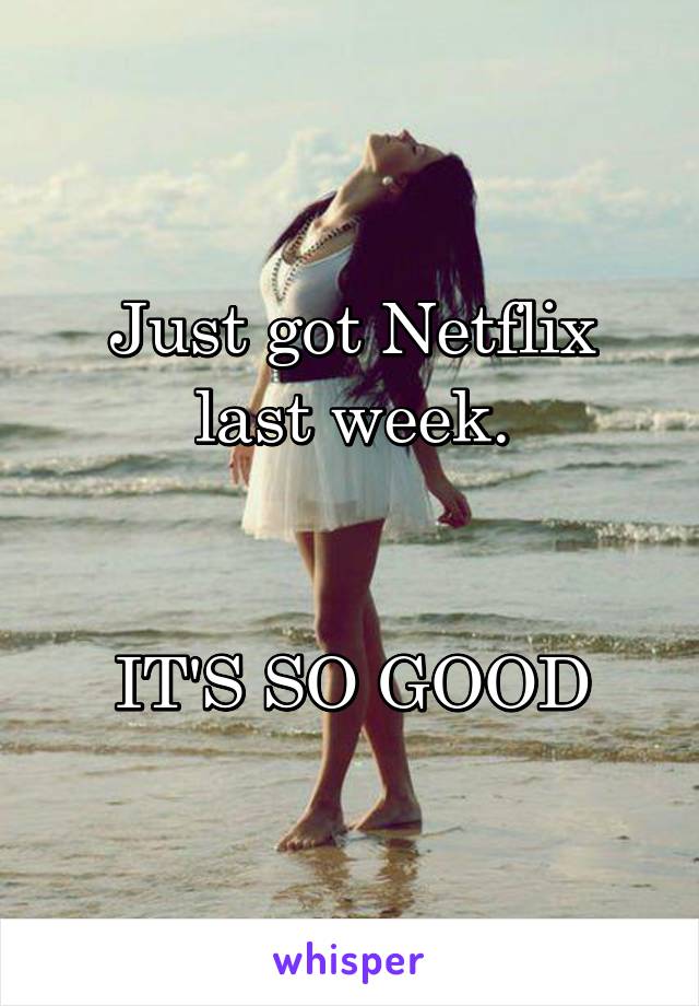Just got Netflix last week.


IT'S SO GOOD