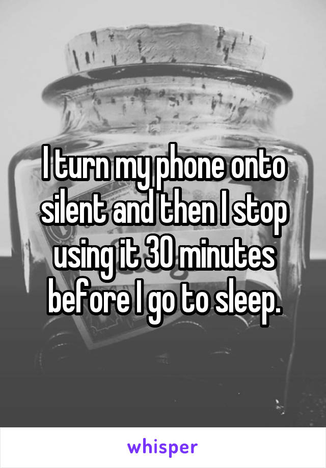 I turn my phone onto silent and then I stop using it 30 minutes before I go to sleep.