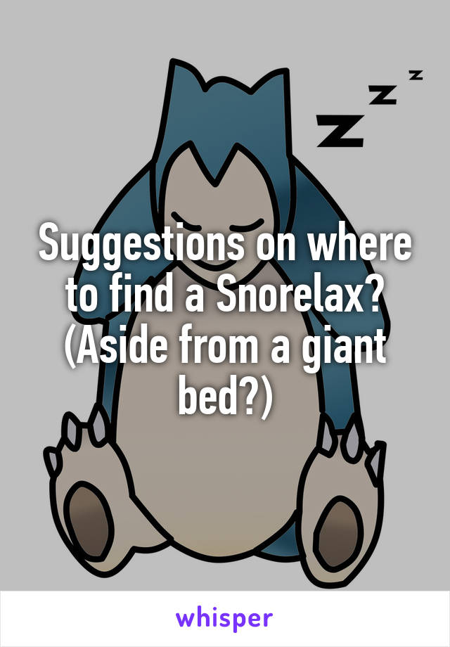 Suggestions on where to find a Snorelax? (Aside from a giant bed?)