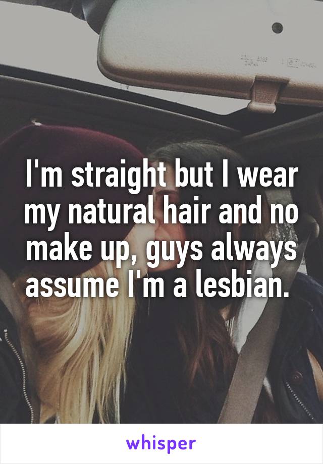 I'm straight but I wear my natural hair and no make up, guys always assume I'm a lesbian. 