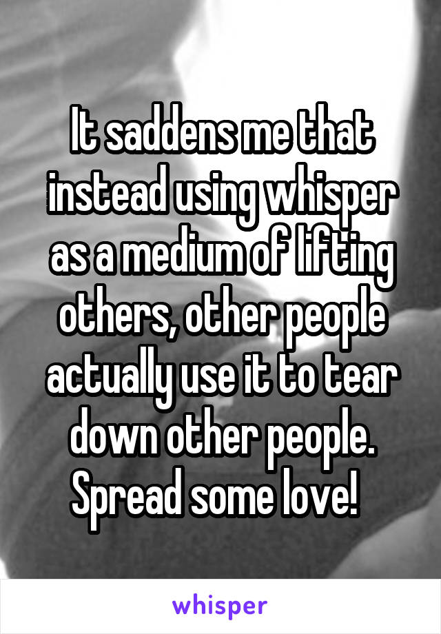 It saddens me that instead using whisper as a medium of lifting others, other people actually use it to tear down other people. Spread some love!  
