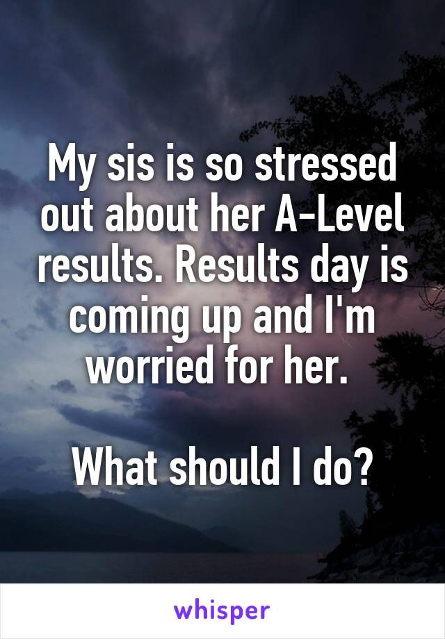 My sis is so stressed out about her A-Level results. Results day is coming up and I'm worried for her. 

What should I do?