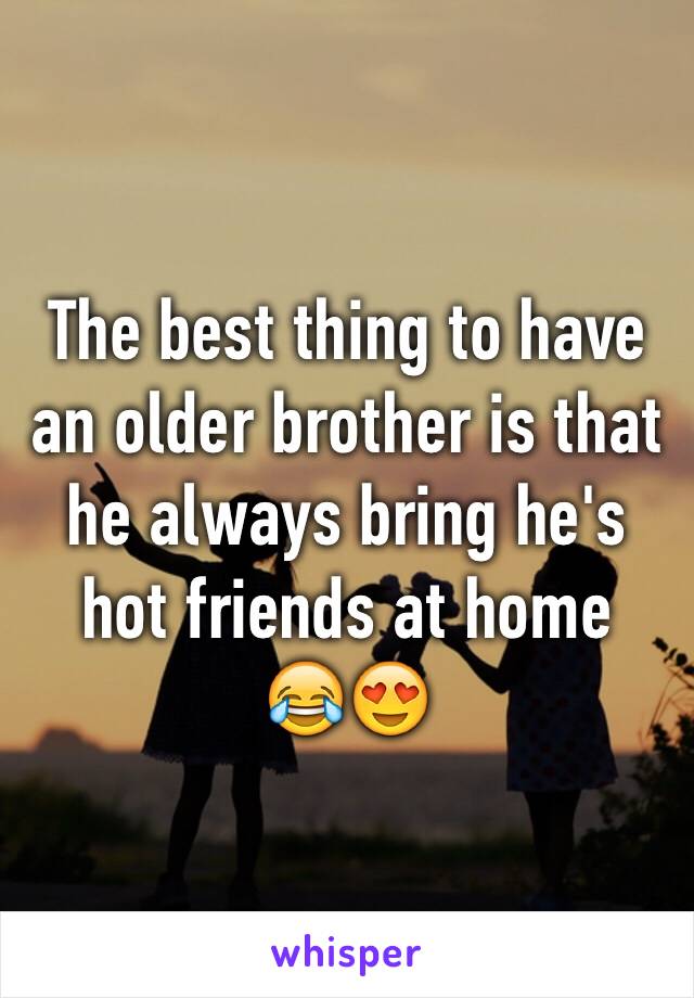 The best thing to have an older brother is that he always bring he's hot friends at home 
😂😍
