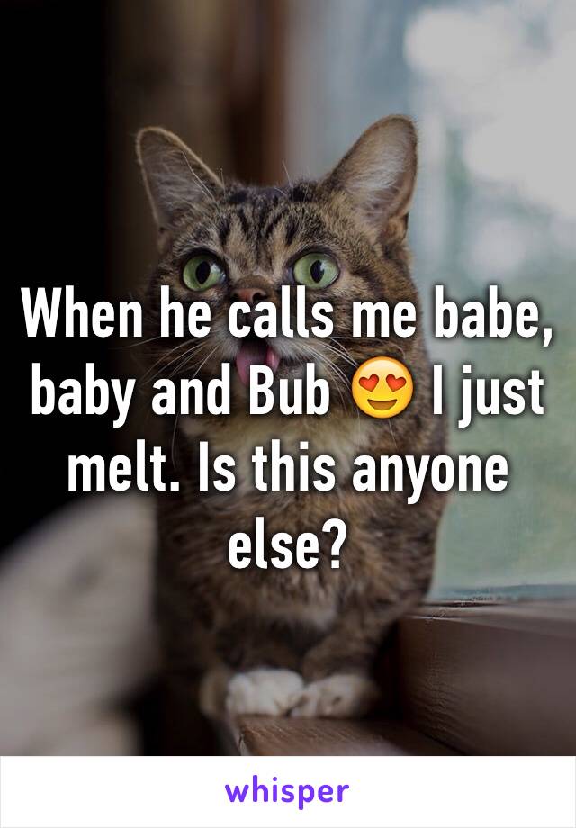 When he calls me babe, baby and Bub 😍 I just melt. Is this anyone else? 