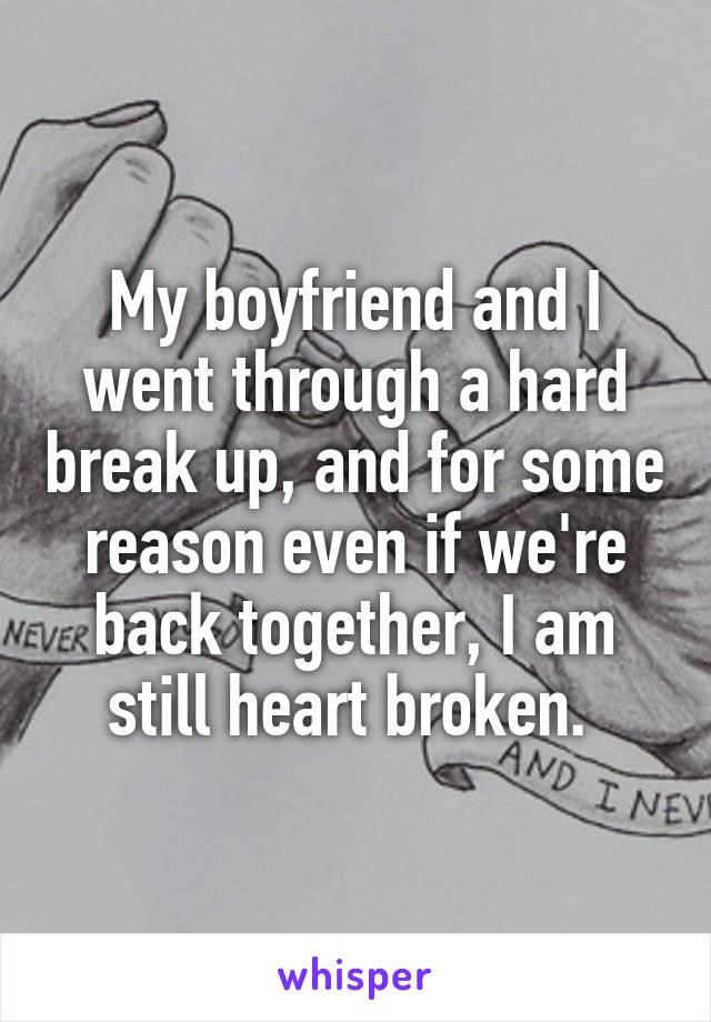 My boyfriend and I went through a hard break up, and for some reason even if we're back together, I am still heart broken. 