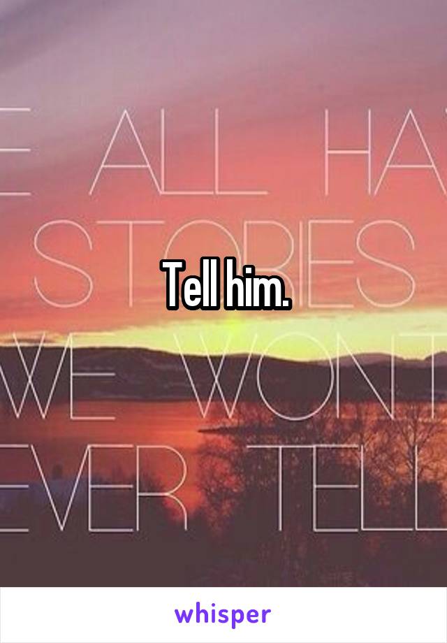 Tell him.

