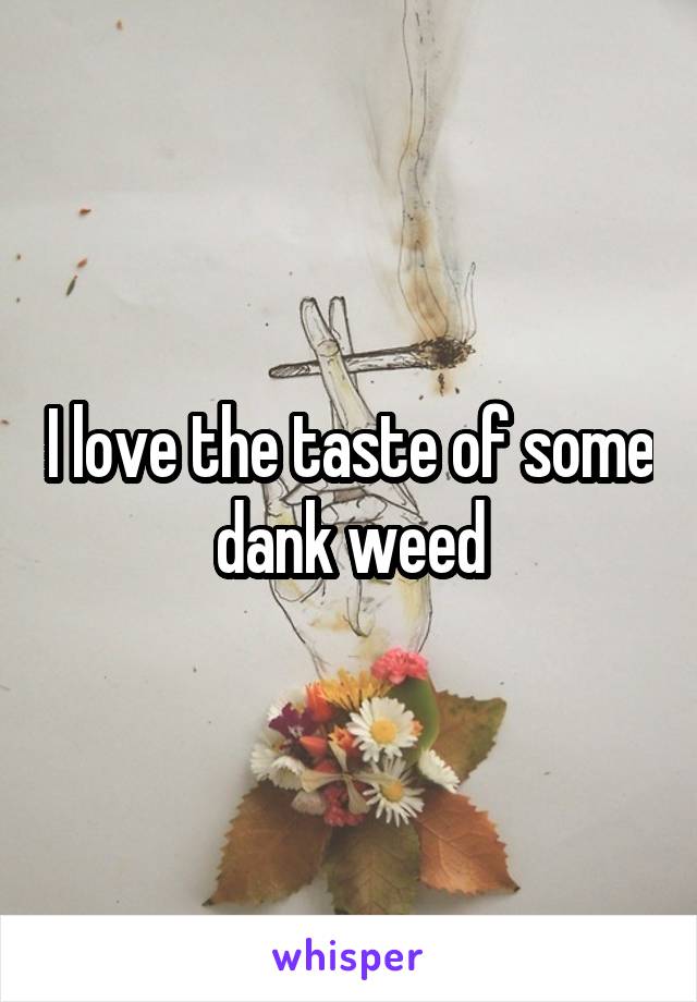 I love the taste of some dank weed