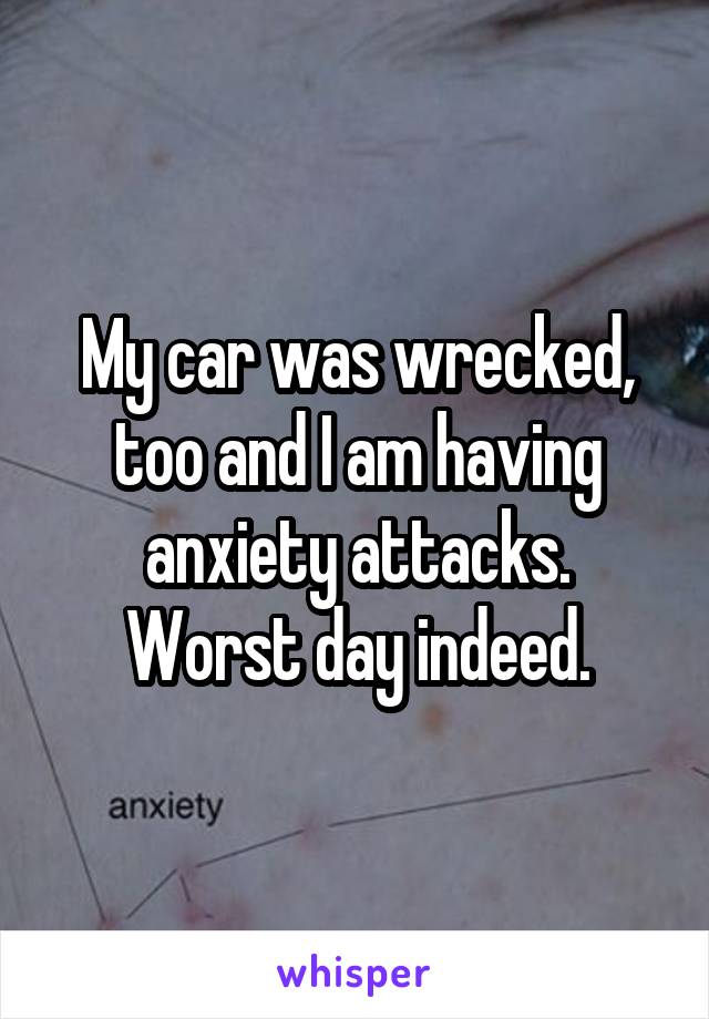 My car was wrecked, too and I am having anxiety attacks.
Worst day indeed.