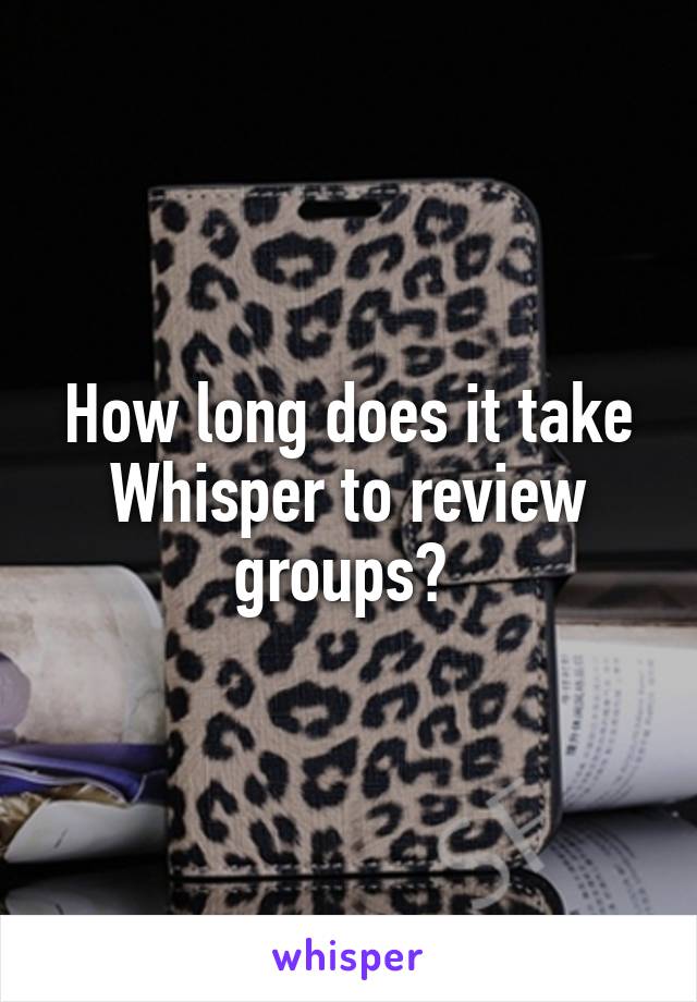 How long does it take Whisper to review groups? 