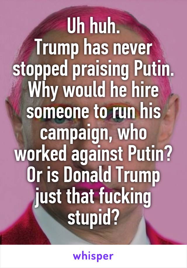 Uh huh.
Trump has never stopped praising Putin.
Why would he hire someone to run his campaign, who worked against Putin?
Or is Donald Trump just that fucking stupid?
