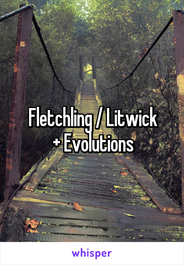 Fletchling / Litwick
+ Evolutions