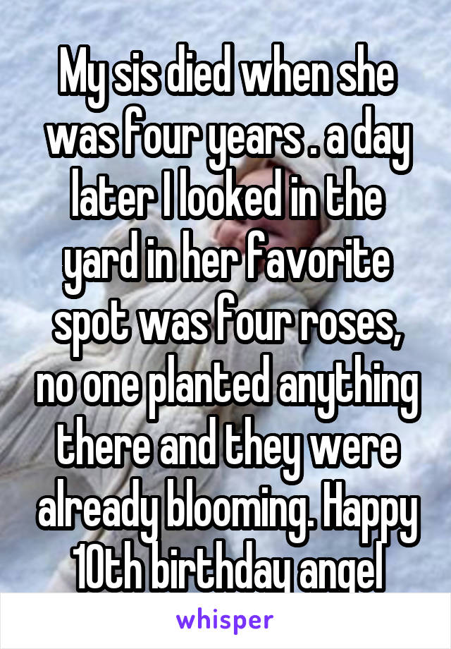 My sis died when she was four years . a day later I looked in the yard in her favorite spot was four roses, no one planted anything there and they were already blooming. Happy 10th birthday angel