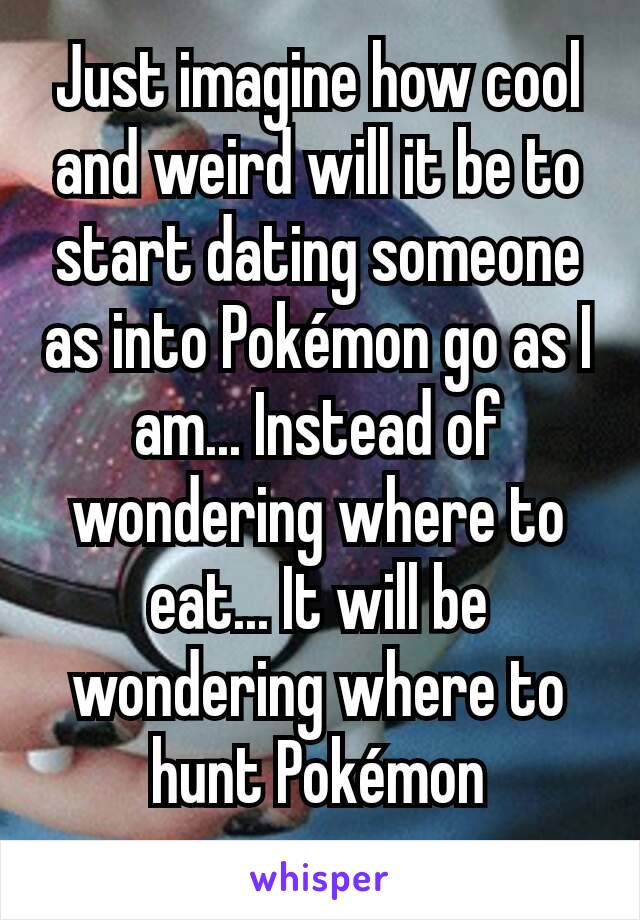 Just imagine how cool and weird will it be to start dating someone as into Pokémon go as I am... Instead of wondering where to eat... It will be wondering where to hunt Pokémon
