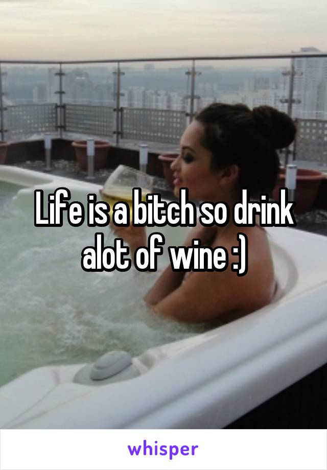Life is a bitch so drink alot of wine :)