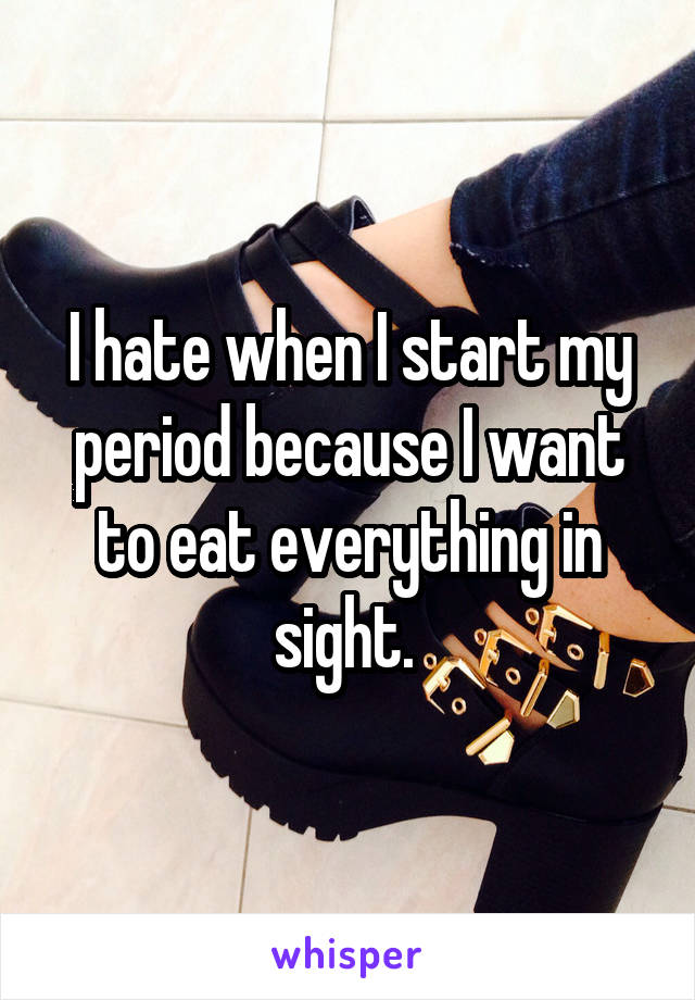 I hate when I start my period because I want to eat everything in sight. 