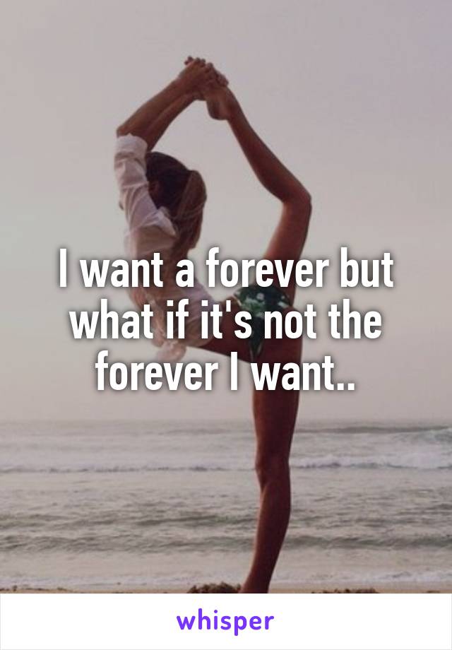 I want a forever but what if it's not the forever I want..